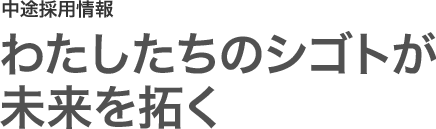 中途採用情報 わたしたちのシゴトが未来を拓く